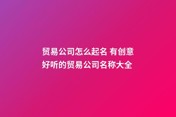 贸易公司怎么起名 有创意好听的贸易公司名称大全-第1张-公司起名-玄机派